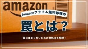 Amazonプライム無料体験の罠とは？罠にはまらずに無料体験するやり方